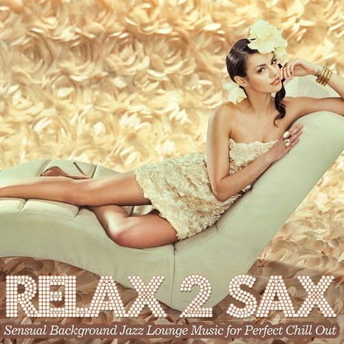 Relax 2 Sax Sensual Background Jazz Lounge Music for Perfect Chill Out (201 ...